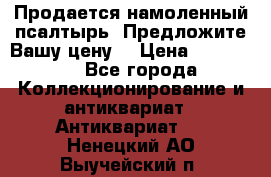 Продается намоленный псалтырь. Предложите Вашу цену! › Цена ­ 600 000 - Все города Коллекционирование и антиквариат » Антиквариат   . Ненецкий АО,Выучейский п.